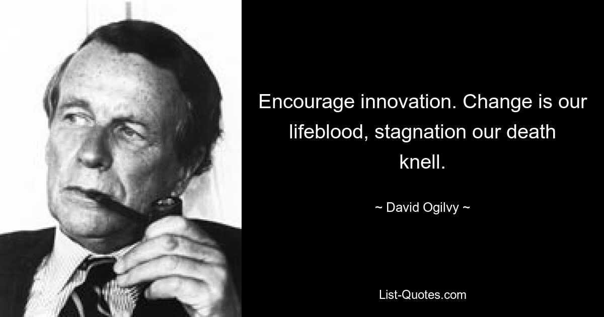 Encourage innovation. Change is our lifeblood, stagnation our death knell. — © David Ogilvy