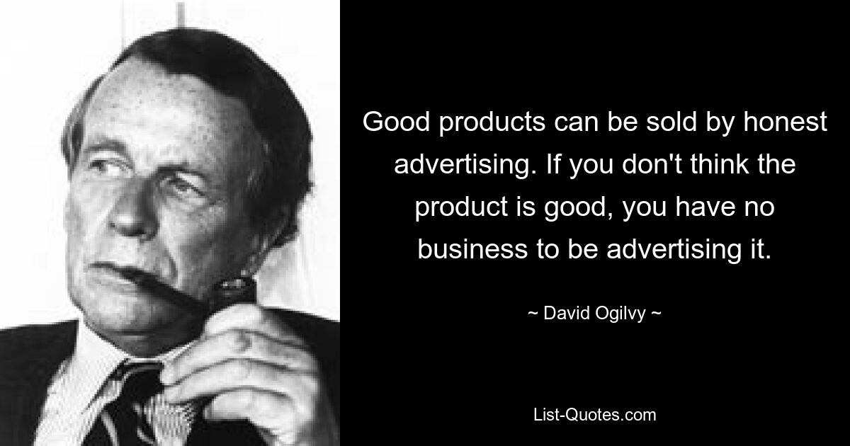 Good products can be sold by honest advertising. If you don't think the product is good, you have no business to be advertising it. — © David Ogilvy