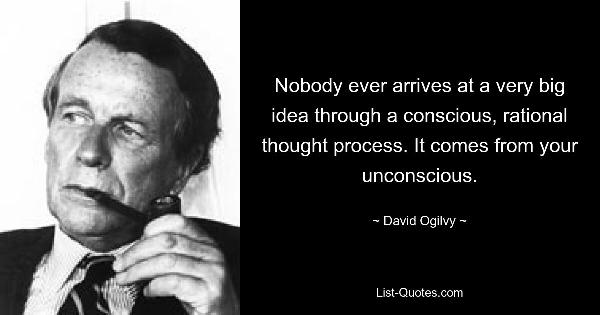 Nobody ever arrives at a very big idea through a conscious, rational thought process. It comes from your unconscious. — © David Ogilvy