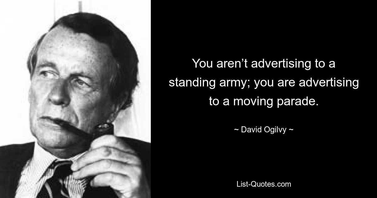 You aren’t advertising to a standing army; you are advertising to a moving parade. — © David Ogilvy