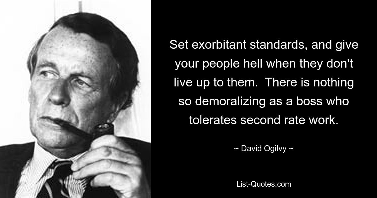 Set exorbitant standards, and give your people hell when they don't live up to them.  There is nothing so demoralizing as a boss who tolerates second rate work. — © David Ogilvy