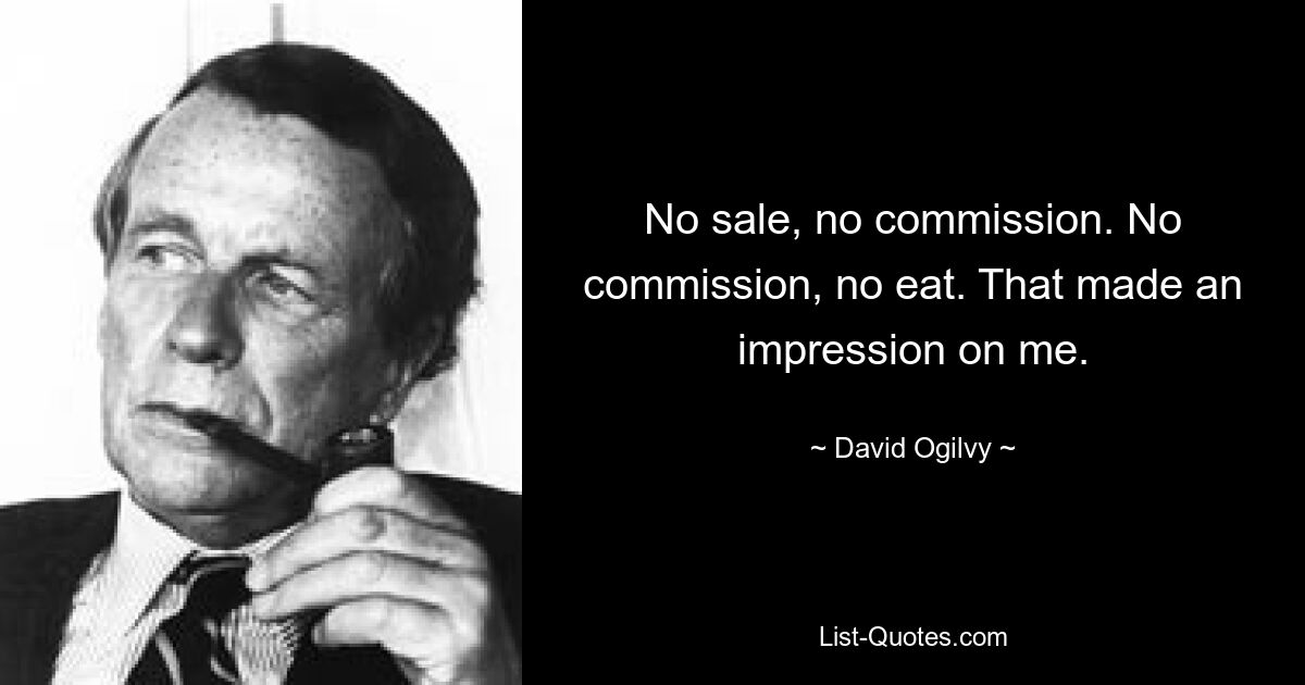 No sale, no commission. No commission, no eat. That made an impression on me. — © David Ogilvy