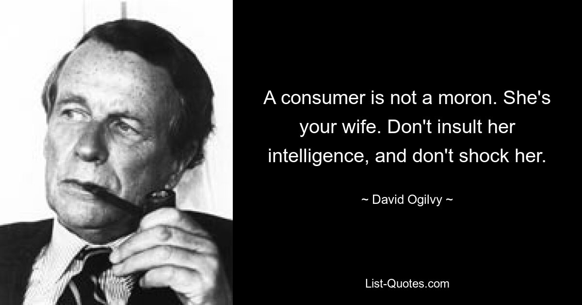 A consumer is not a moron. She's your wife. Don't insult her intelligence, and don't shock her. — © David Ogilvy