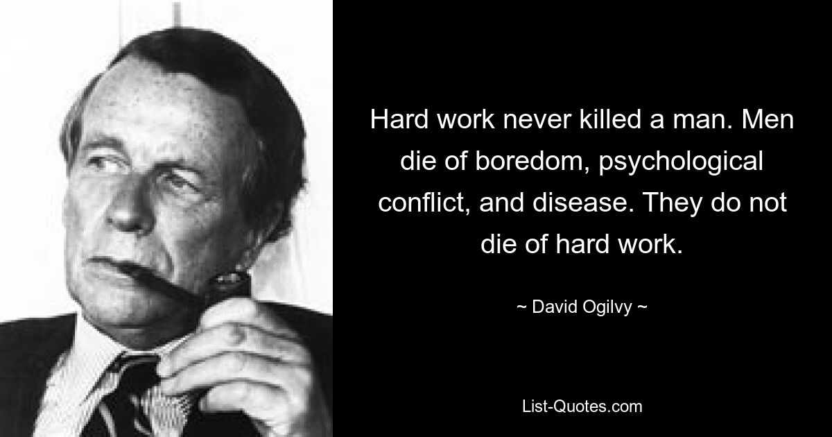 Hard work never killed a man. Men die of boredom, psychological conflict, and disease. They do not die of hard work. — © David Ogilvy