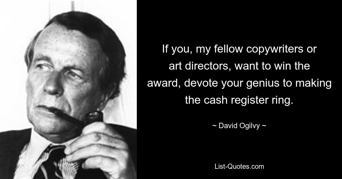 If you, my fellow copywriters or art directors, want to win the award, devote your genius to making the cash register ring. — © David Ogilvy