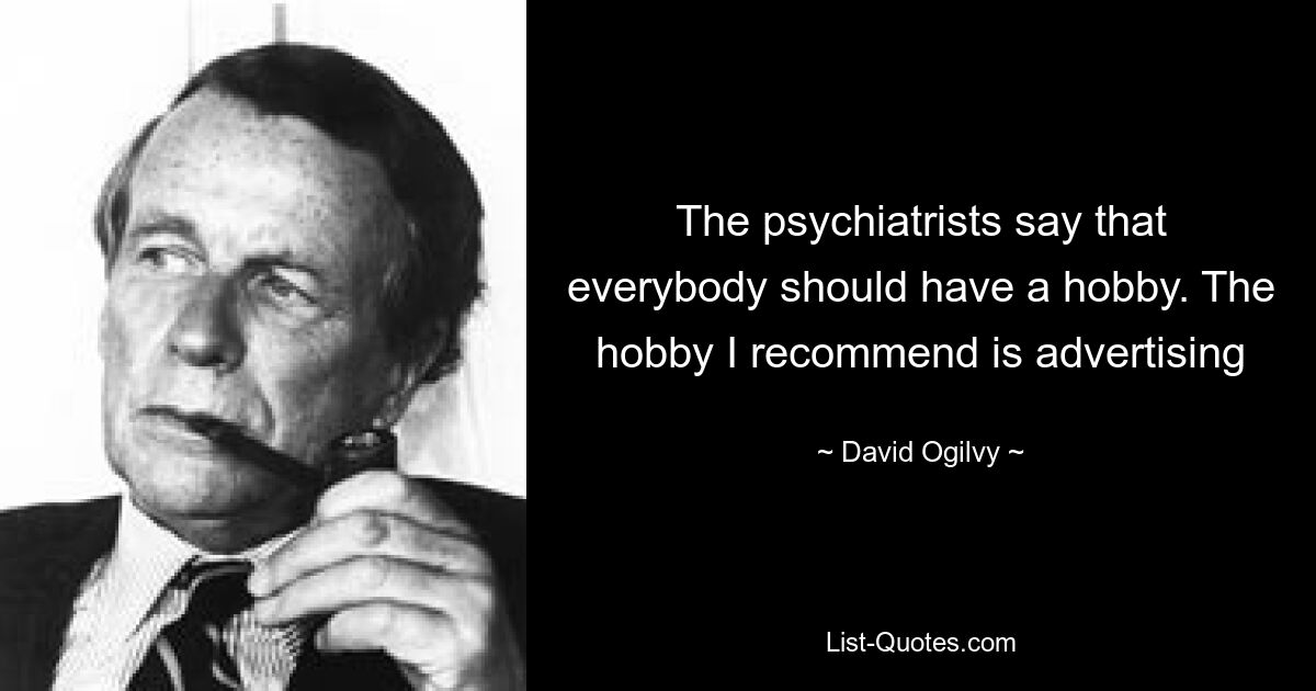 The psychiatrists say that everybody should have a hobby. The hobby I recommend is advertising — © David Ogilvy