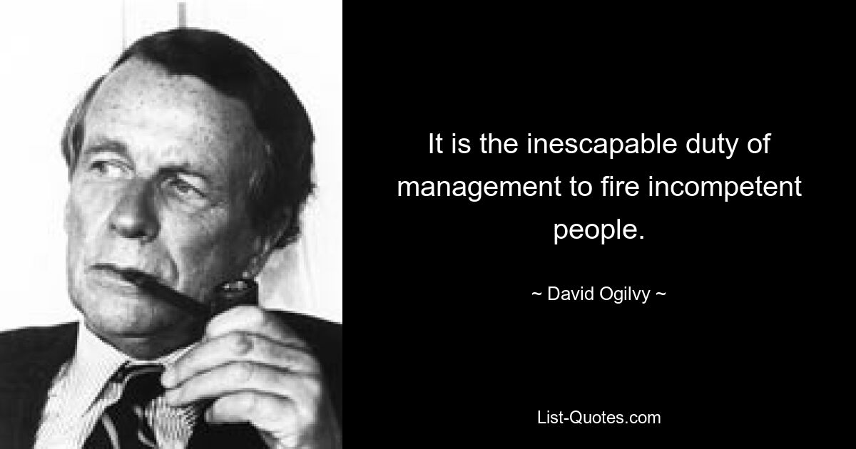 It is the inescapable duty of management to fire incompetent people. — © David Ogilvy