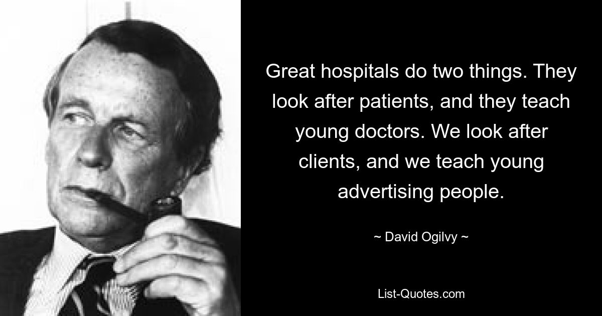 Great hospitals do two things. They look after patients, and they teach young doctors. We look after clients, and we teach young advertising people. — © David Ogilvy