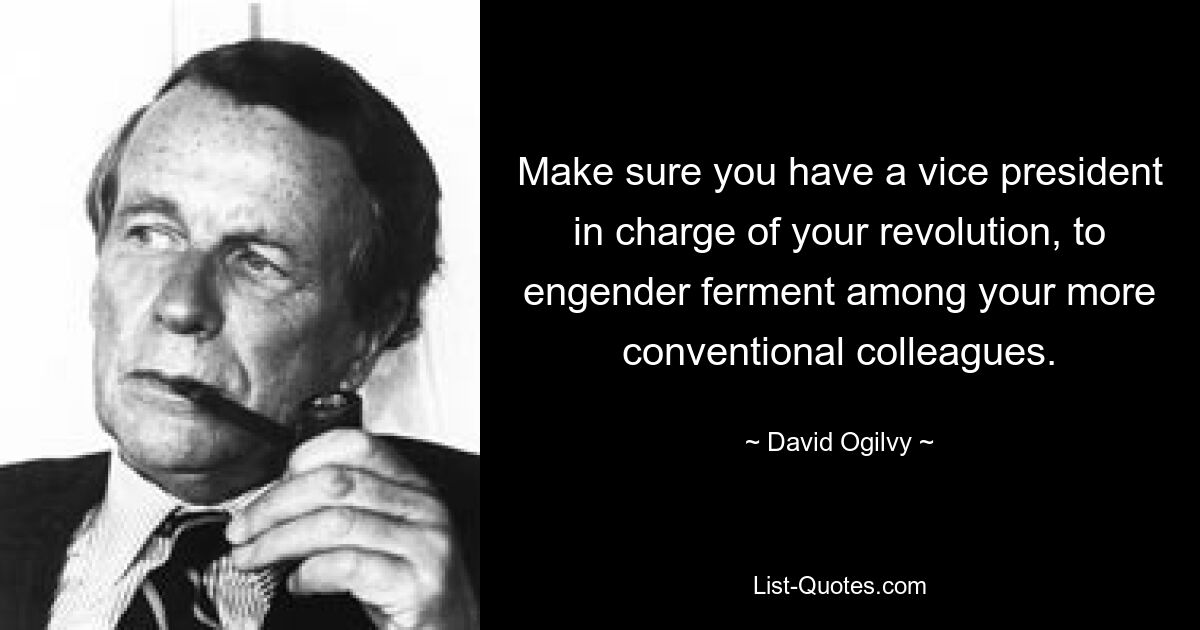 Make sure you have a vice president in charge of your revolution, to engender ferment among your more conventional colleagues. — © David Ogilvy