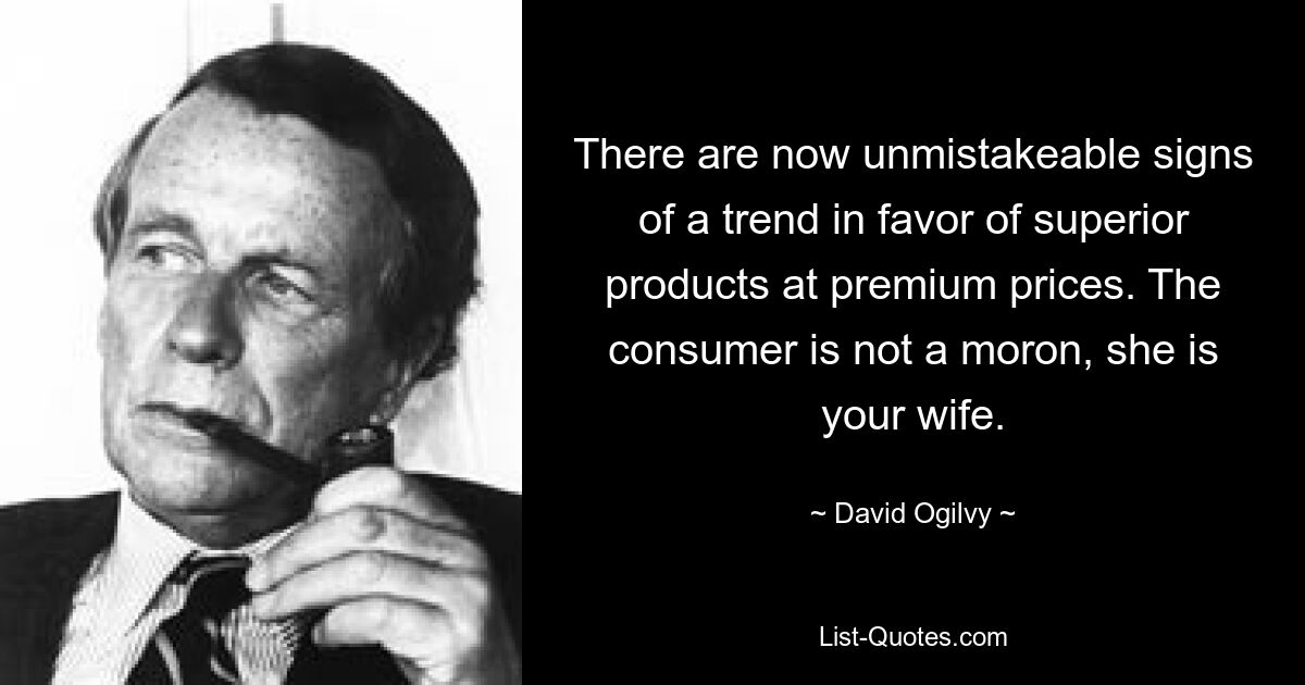 There are now unmistakeable signs of a trend in favor of superior products at premium prices. The consumer is not a moron, she is your wife. — © David Ogilvy