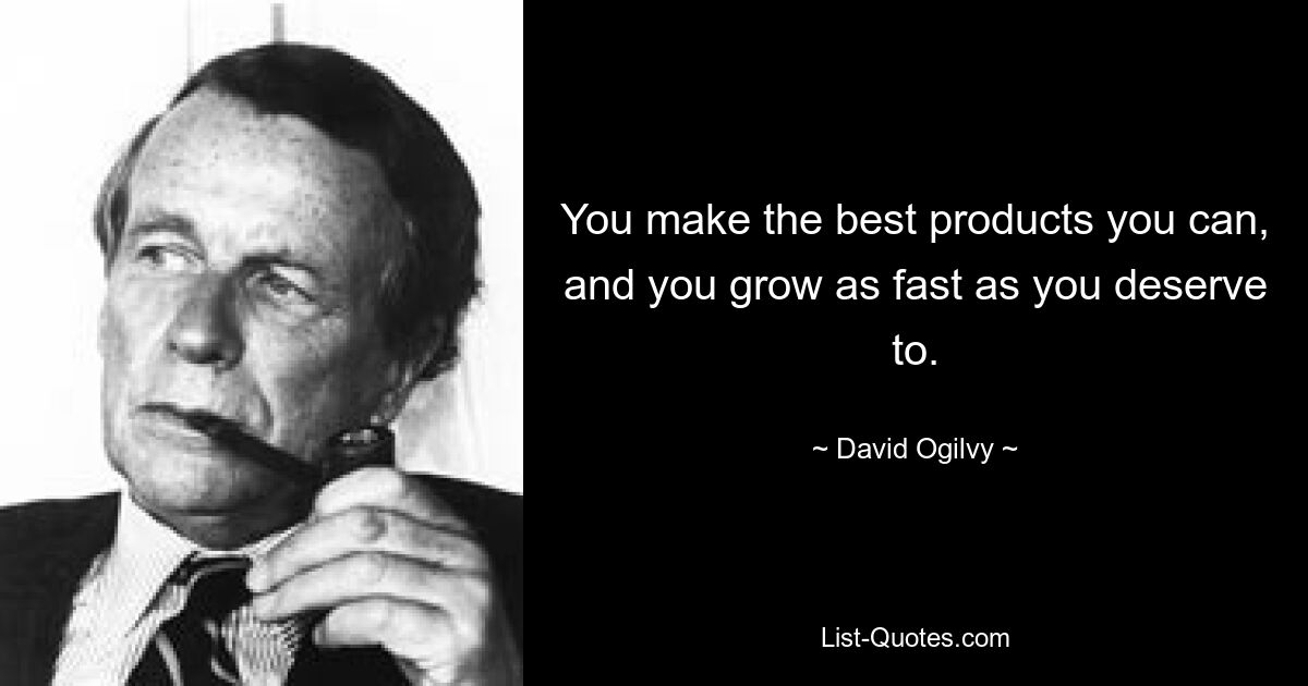 You make the best products you can, and you grow as fast as you deserve to. — © David Ogilvy