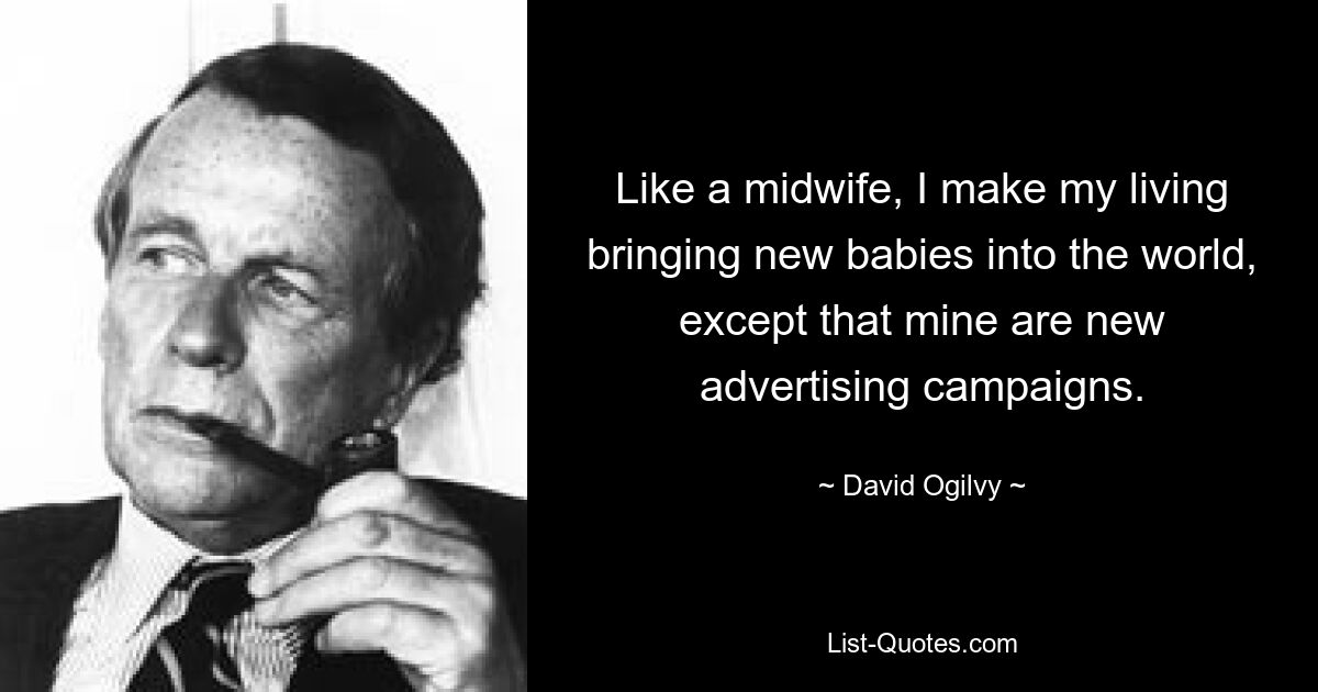 Like a midwife, I make my living bringing new babies into the world, except that mine are new advertising campaigns. — © David Ogilvy