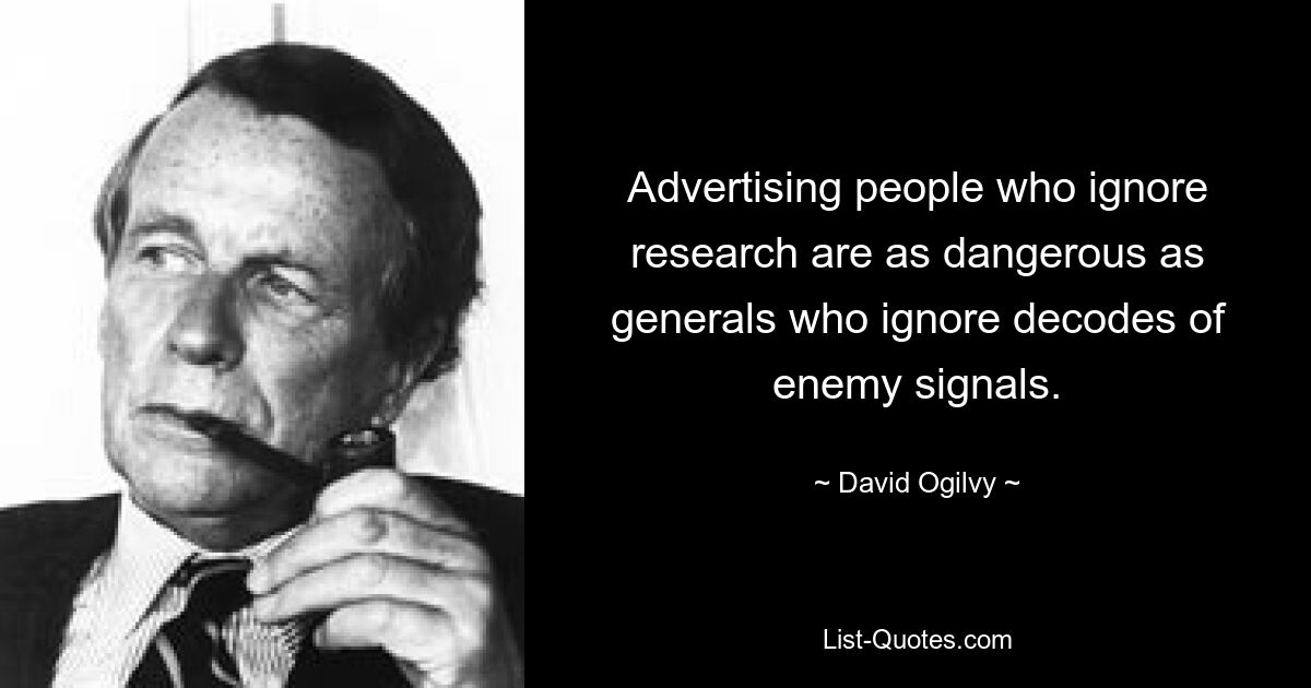 Advertising people who ignore research are as dangerous as generals who ignore decodes of enemy signals. — © David Ogilvy