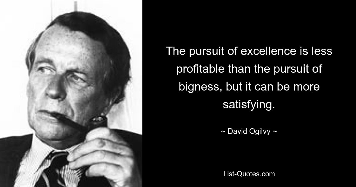 The pursuit of excellence is less profitable than the pursuit of bigness, but it can be more satisfying. — © David Ogilvy