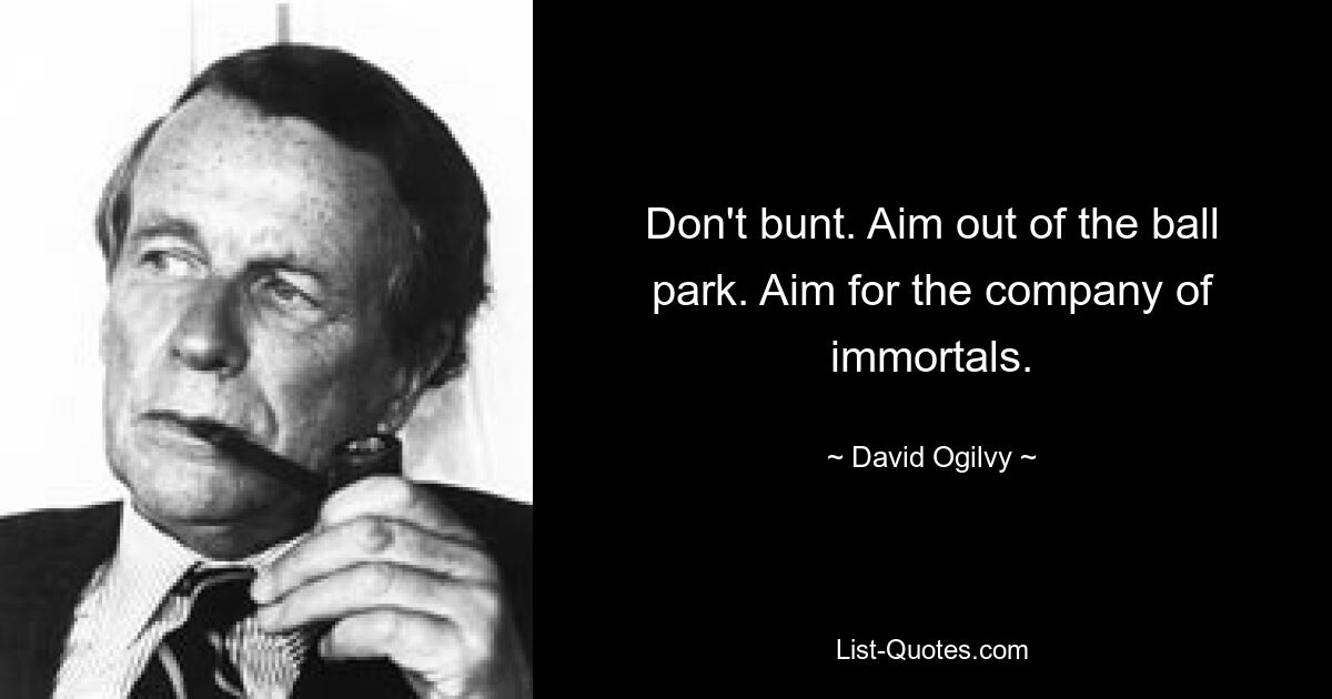 Don't bunt. Aim out of the ball park. Aim for the company of immortals. — © David Ogilvy