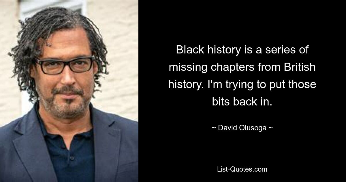 Black history is a series of missing chapters from British history. I'm trying to put those bits back in. — © David Olusoga