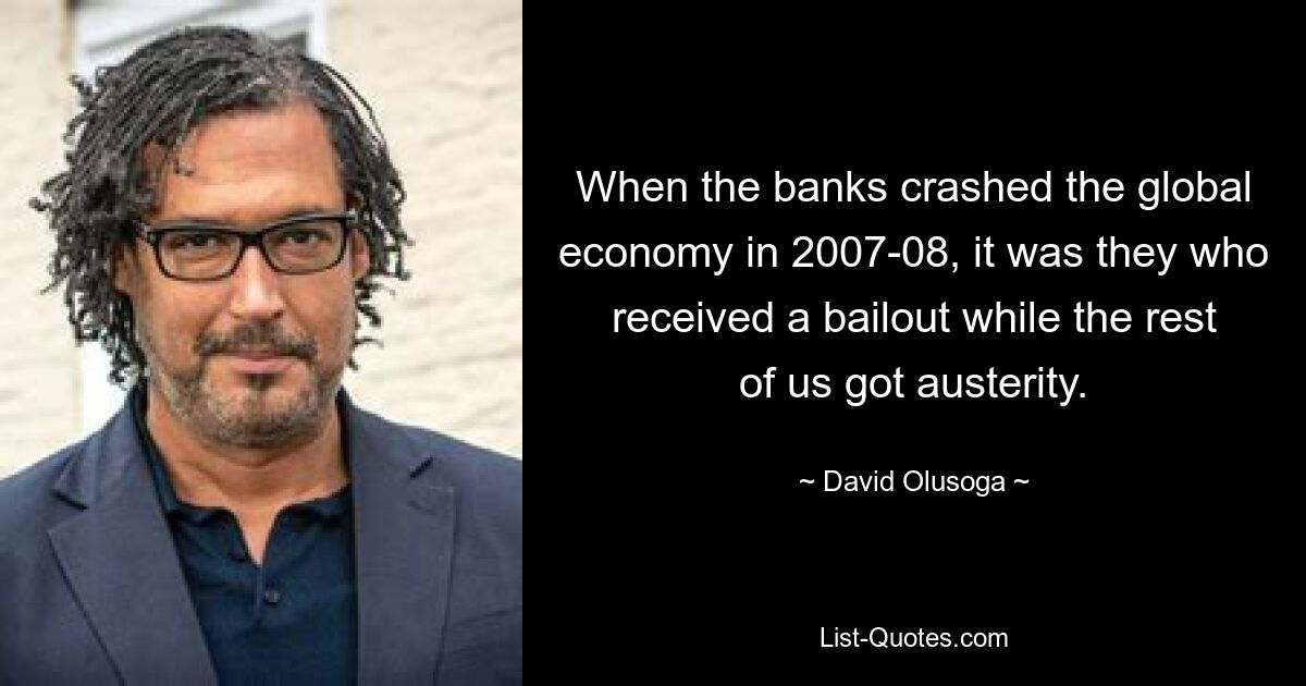 When the banks crashed the global economy in 2007-08, it was they who received a bailout while the rest of us got austerity. — © David Olusoga