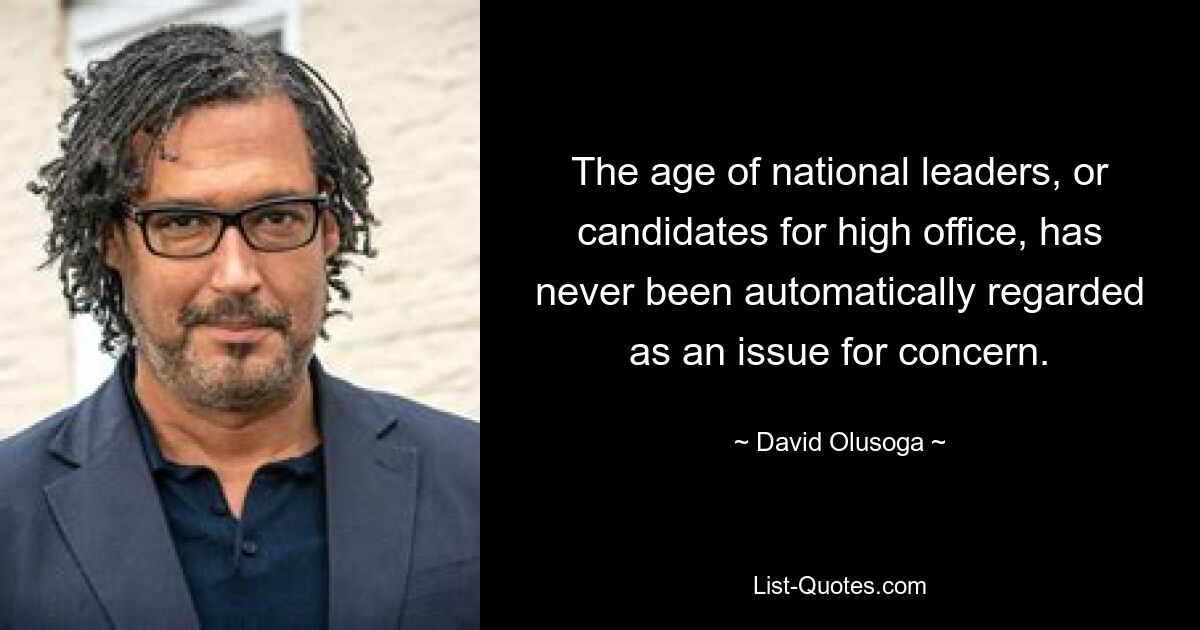 The age of national leaders, or candidates for high office, has never been automatically regarded as an issue for concern. — © David Olusoga