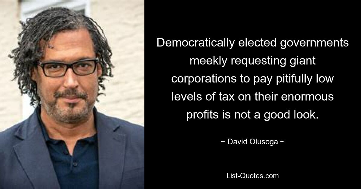 Democratically elected governments meekly requesting giant corporations to pay pitifully low levels of tax on their enormous profits is not a good look. — © David Olusoga