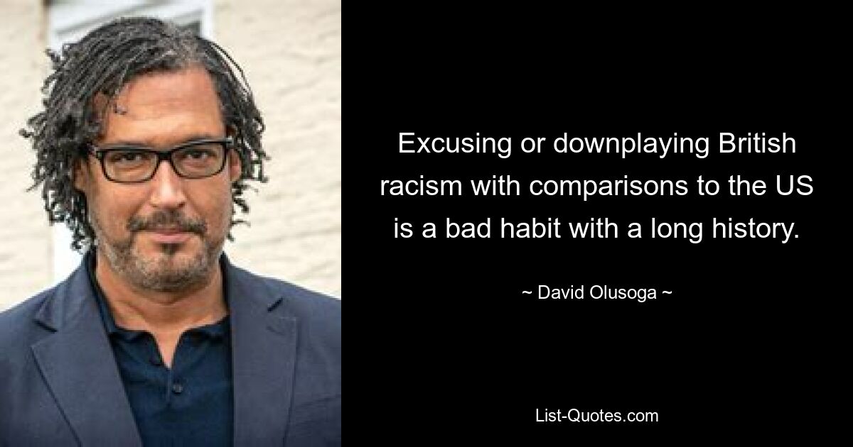 Excusing or downplaying British racism with comparisons to the US is a bad habit with a long history. — © David Olusoga