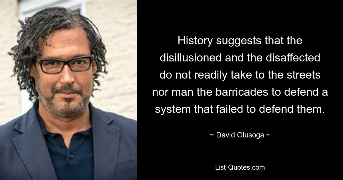 History suggests that the disillusioned and the disaffected do not readily take to the streets nor man the barricades to defend a system that failed to defend them. — © David Olusoga