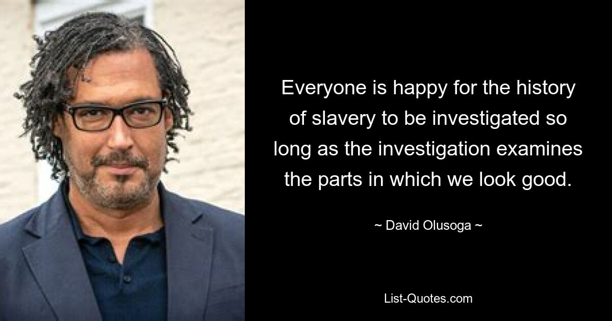 Everyone is happy for the history of slavery to be investigated so long as the investigation examines the parts in which we look good. — © David Olusoga