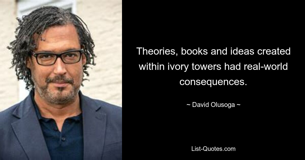 Theorien, Bücher und Ideen, die in Elfenbeintürmen geschaffen wurden, hatten Konsequenzen für die reale Welt. — © David Olusoga 