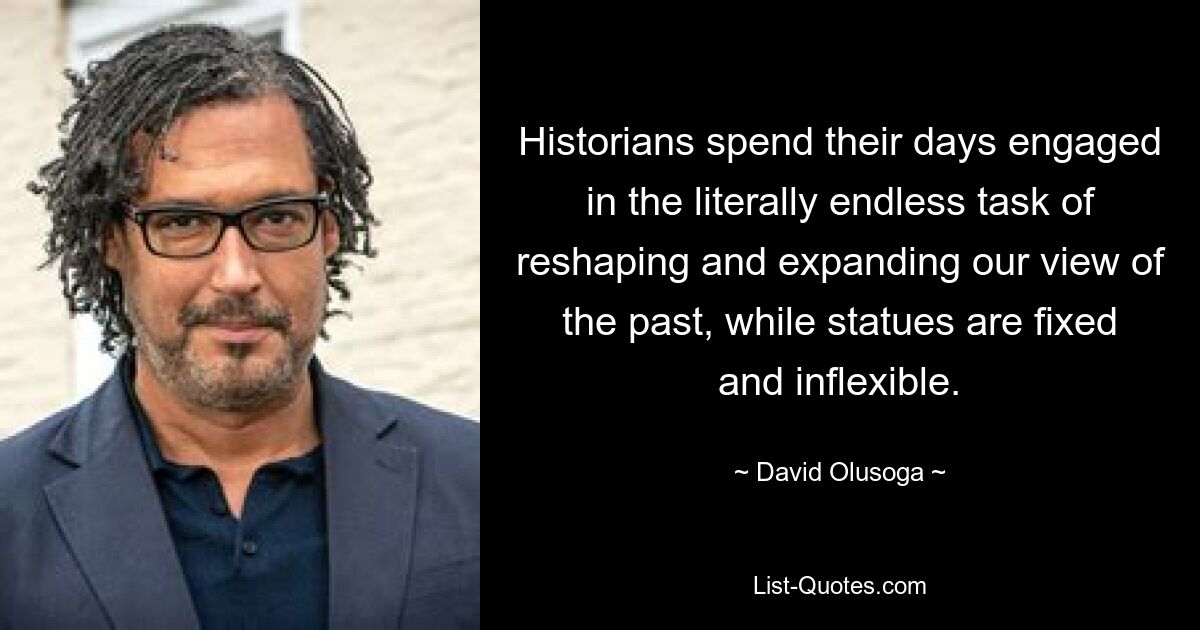 Historians spend their days engaged in the literally endless task of reshaping and expanding our view of the past, while statues are fixed and inflexible. — © David Olusoga