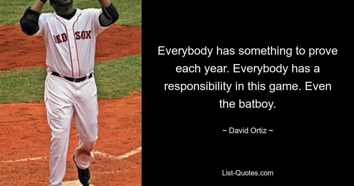 Everybody has something to prove each year. Everybody has a responsibility in this game. Even the batboy. — © David Ortiz