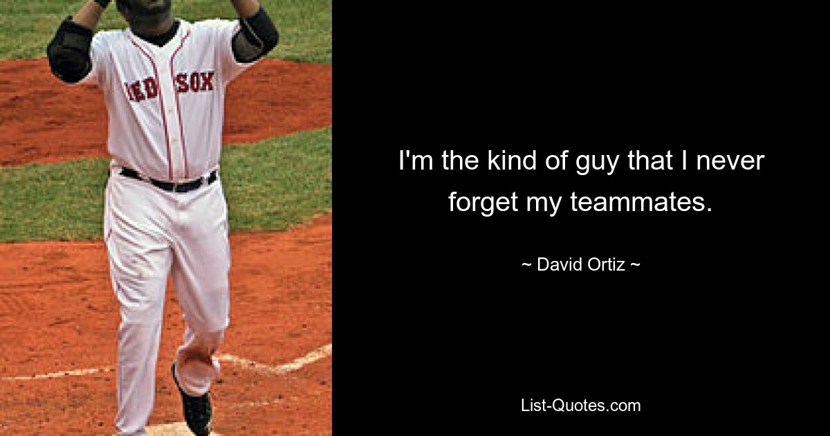 I'm the kind of guy that I never forget my teammates. — © David Ortiz