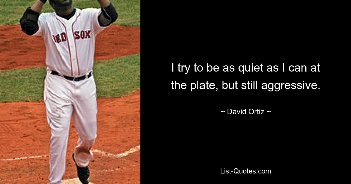 I try to be as quiet as I can at the plate, but still aggressive. — © David Ortiz