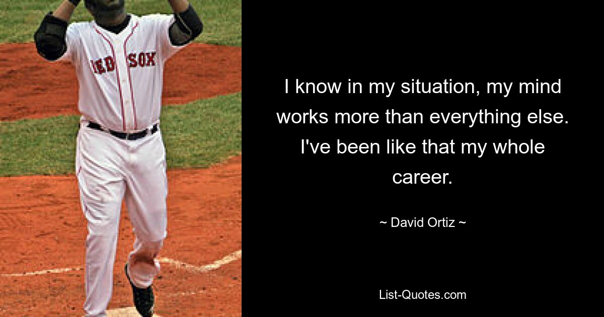 I know in my situation, my mind works more than everything else. I've been like that my whole career. — © David Ortiz