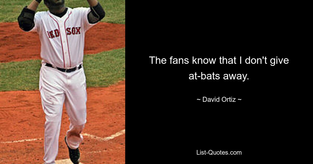 The fans know that I don't give at-bats away. — © David Ortiz