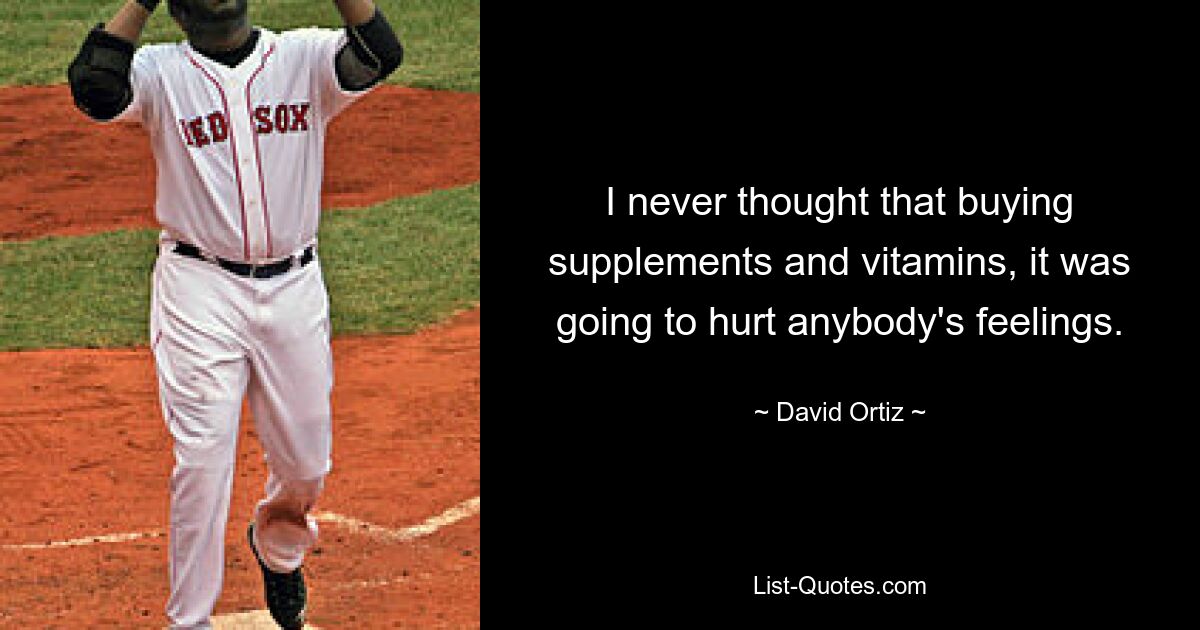 I never thought that buying supplements and vitamins, it was going to hurt anybody's feelings. — © David Ortiz