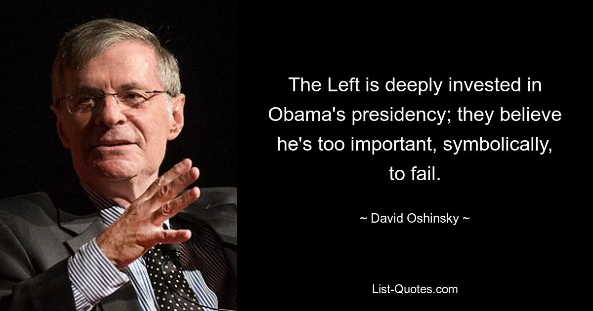 The Left is deeply invested in Obama's presidency; they believe he's too important, symbolically, to fail. — © David Oshinsky