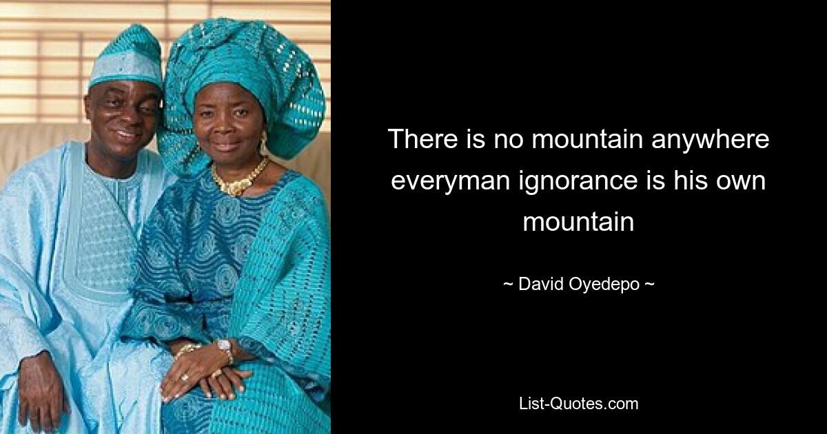 There is no mountain anywhere everyman ignorance is his own mountain — © David Oyedepo