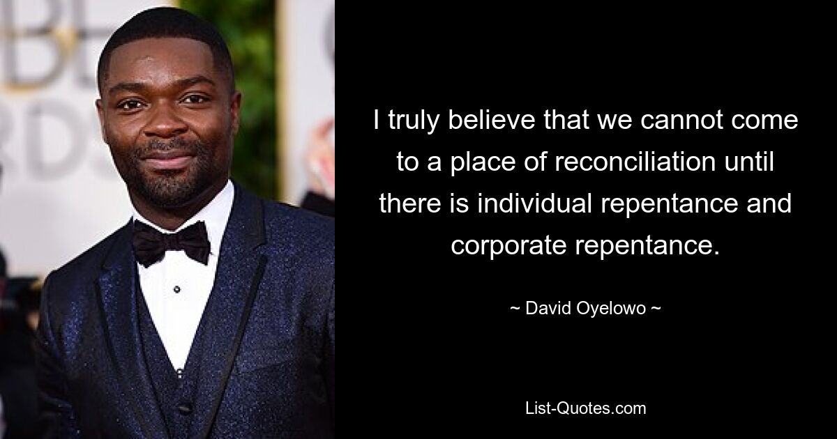 I truly believe that we cannot come to a place of reconciliation until there is individual repentance and corporate repentance. — © David Oyelowo