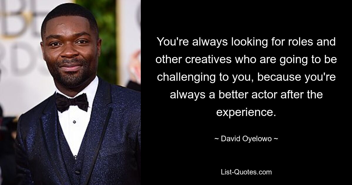 You're always looking for roles and other creatives who are going to be challenging to you, because you're always a better actor after the experience. — © David Oyelowo