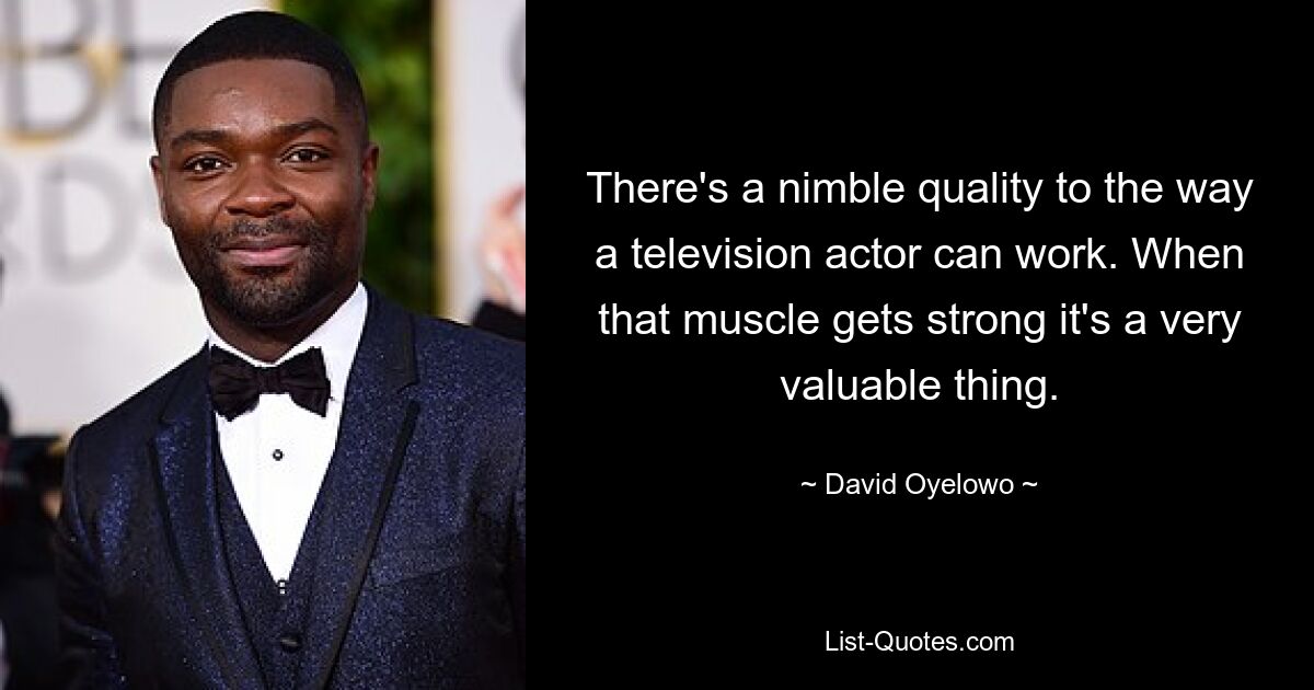 There's a nimble quality to the way a television actor can work. When that muscle gets strong it's a very valuable thing. — © David Oyelowo