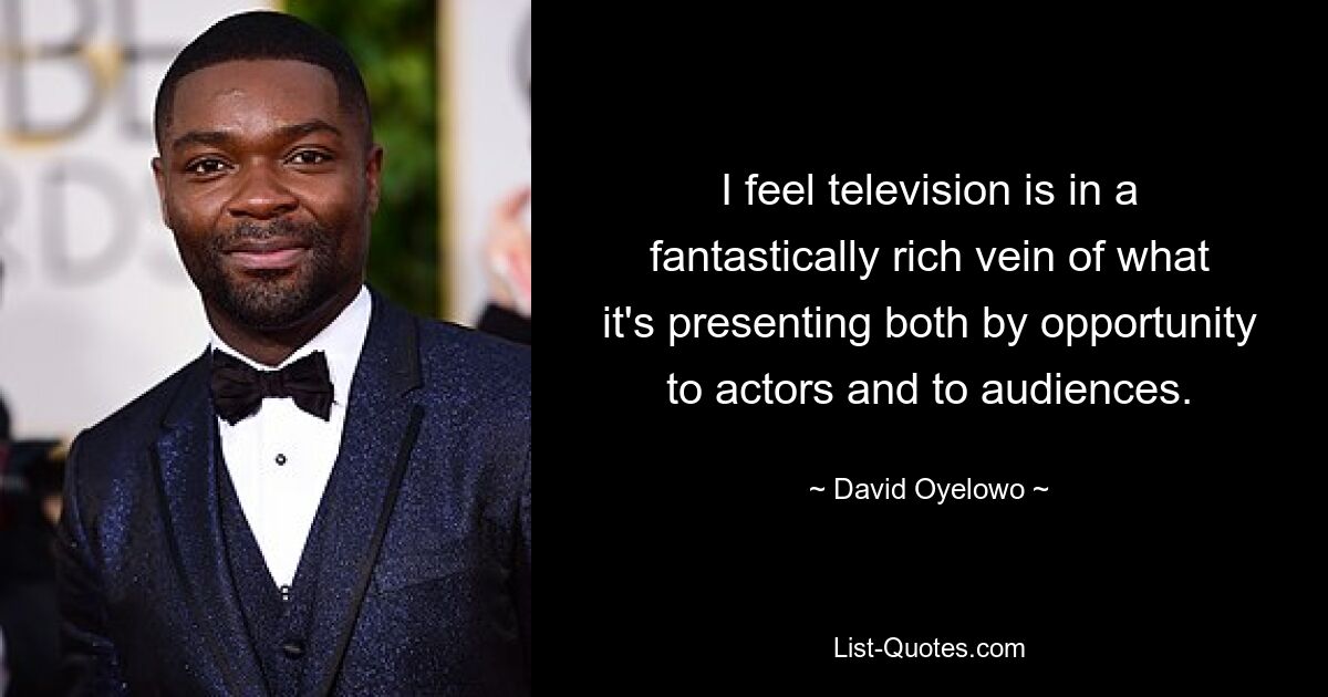 I feel television is in a fantastically rich vein of what it's presenting both by opportunity to actors and to audiences. — © David Oyelowo