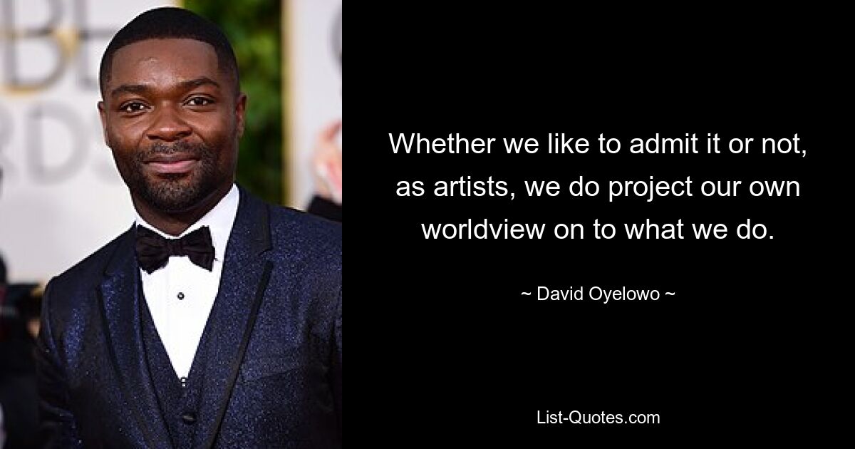 Whether we like to admit it or not, as artists, we do project our own worldview on to what we do. — © David Oyelowo