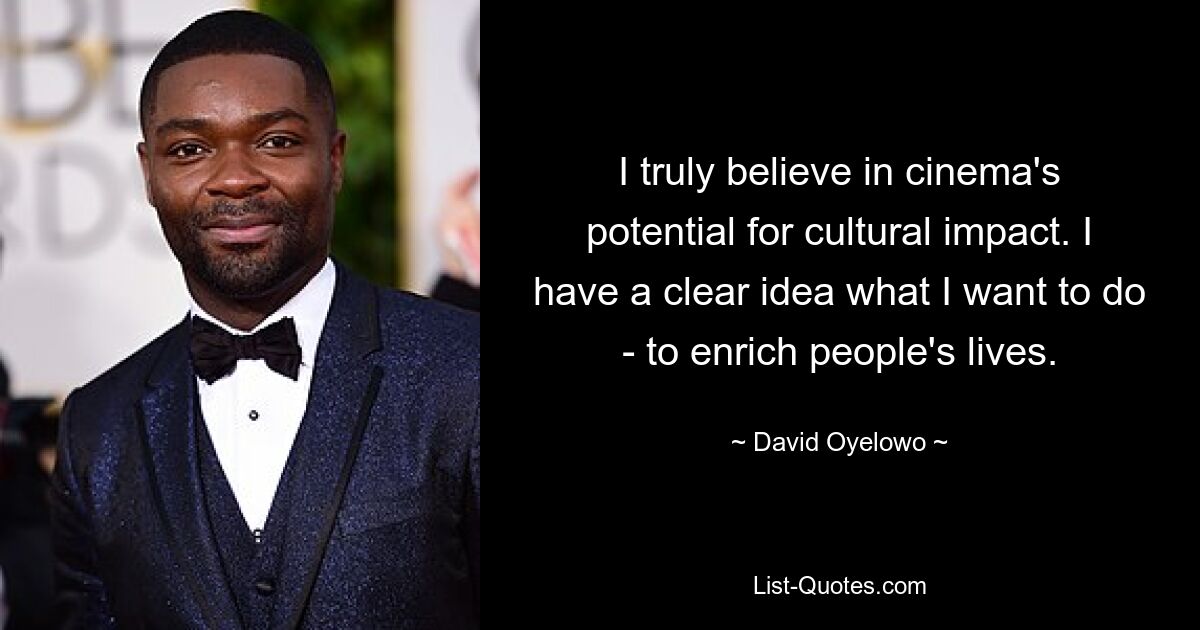 I truly believe in cinema's potential for cultural impact. I have a clear idea what I want to do - to enrich people's lives. — © David Oyelowo