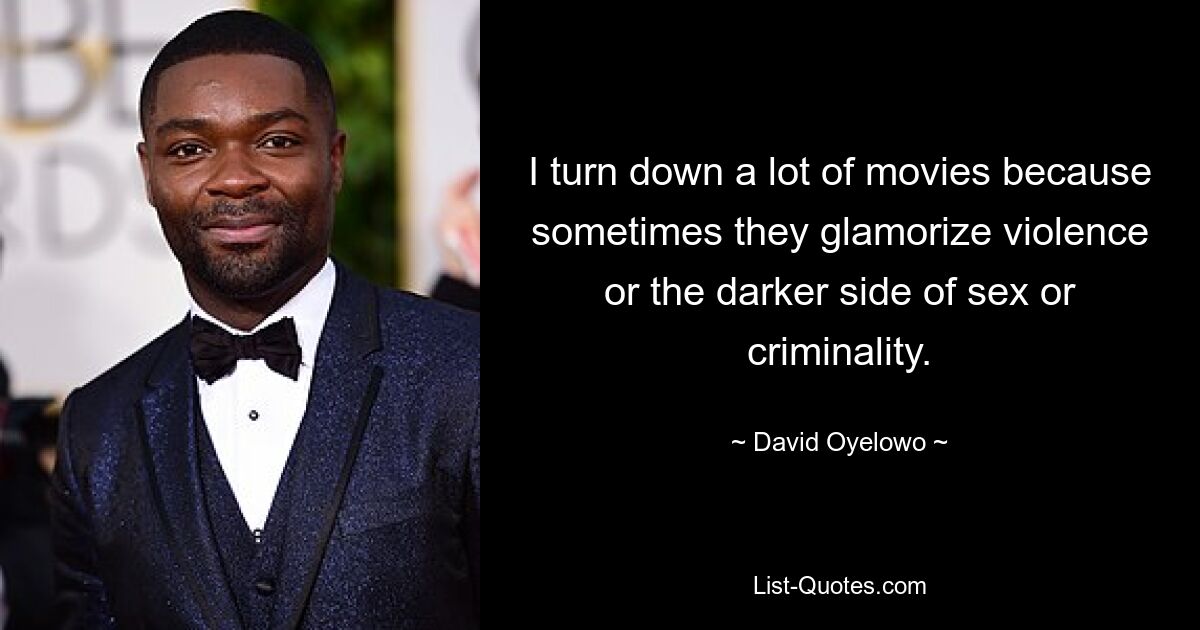 I turn down a lot of movies because sometimes they glamorize violence or the darker side of sex or criminality. — © David Oyelowo