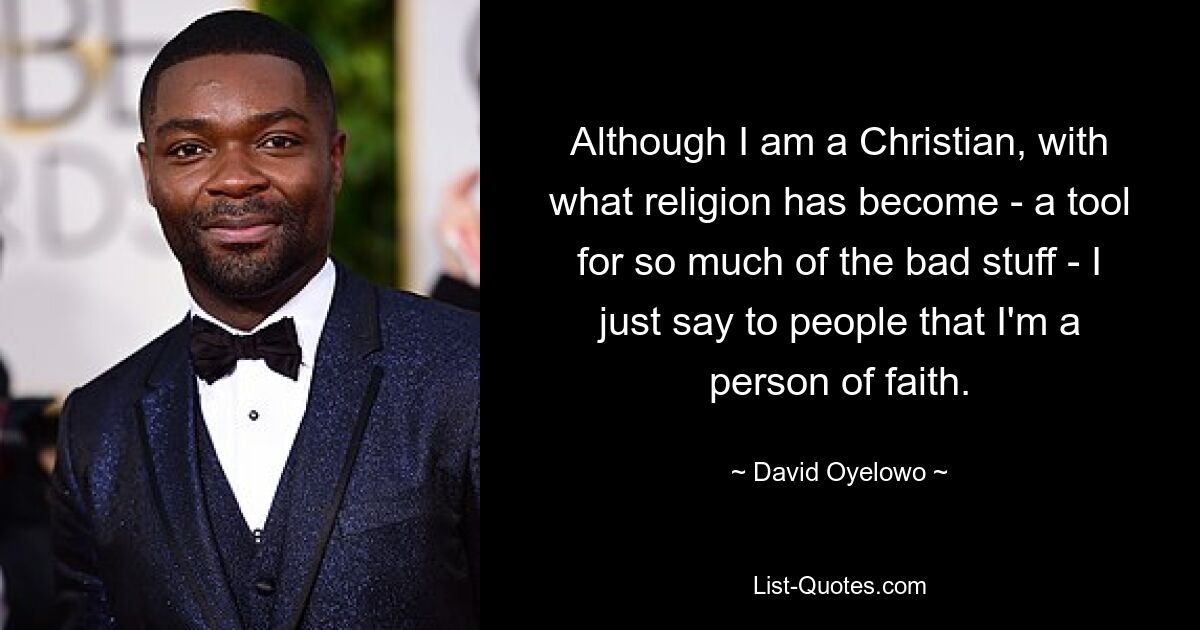 Although I am a Christian, with what religion has become - a tool for so much of the bad stuff - I just say to people that I'm a person of faith. — © David Oyelowo