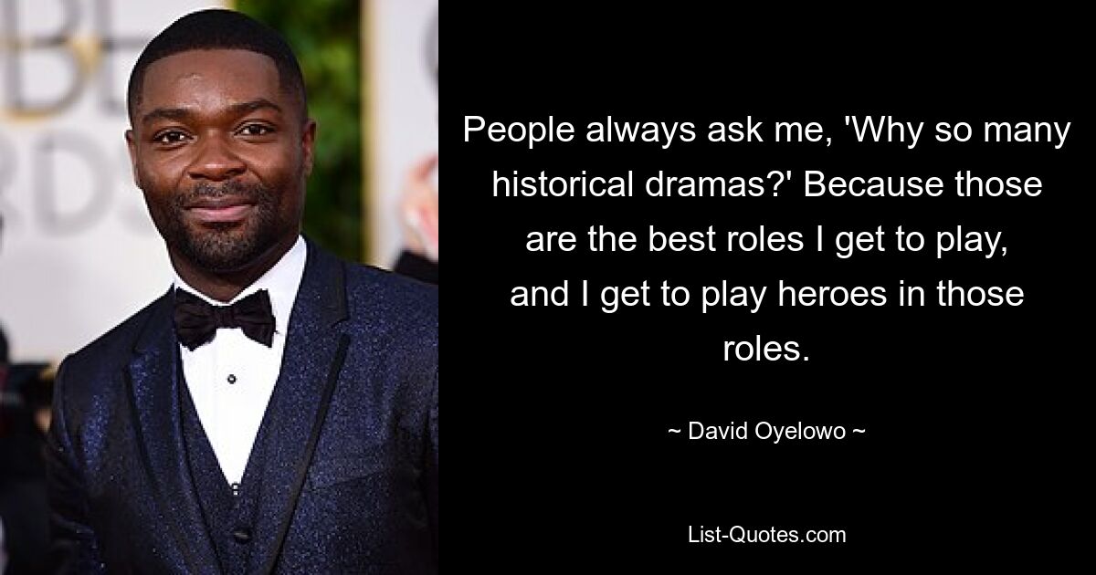 Die Leute fragen mich immer: „Warum so viele historische Dramen?“ Denn das sind die besten Rollen, die ich spielen darf, und ich darf in diesen Rollen Helden spielen. — © David Oyelowo