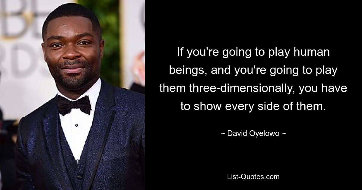 If you're going to play human beings, and you're going to play them three-dimensionally, you have to show every side of them. — © David Oyelowo