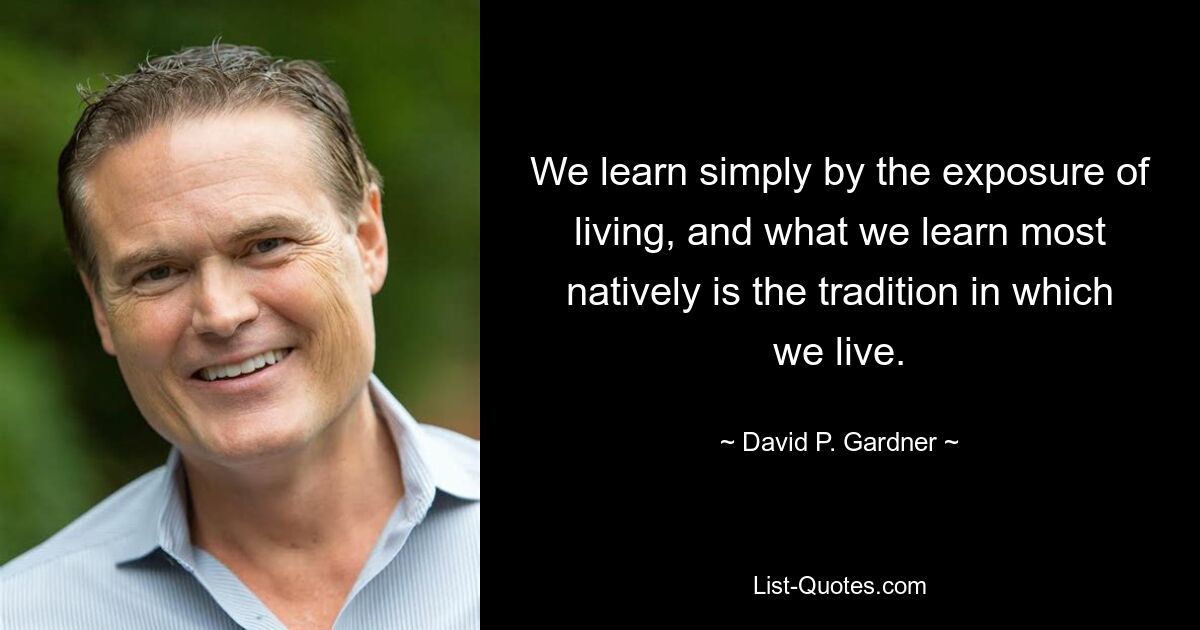 We learn simply by the exposure of living, and what we learn most natively is the tradition in which we live. — © David P. Gardner