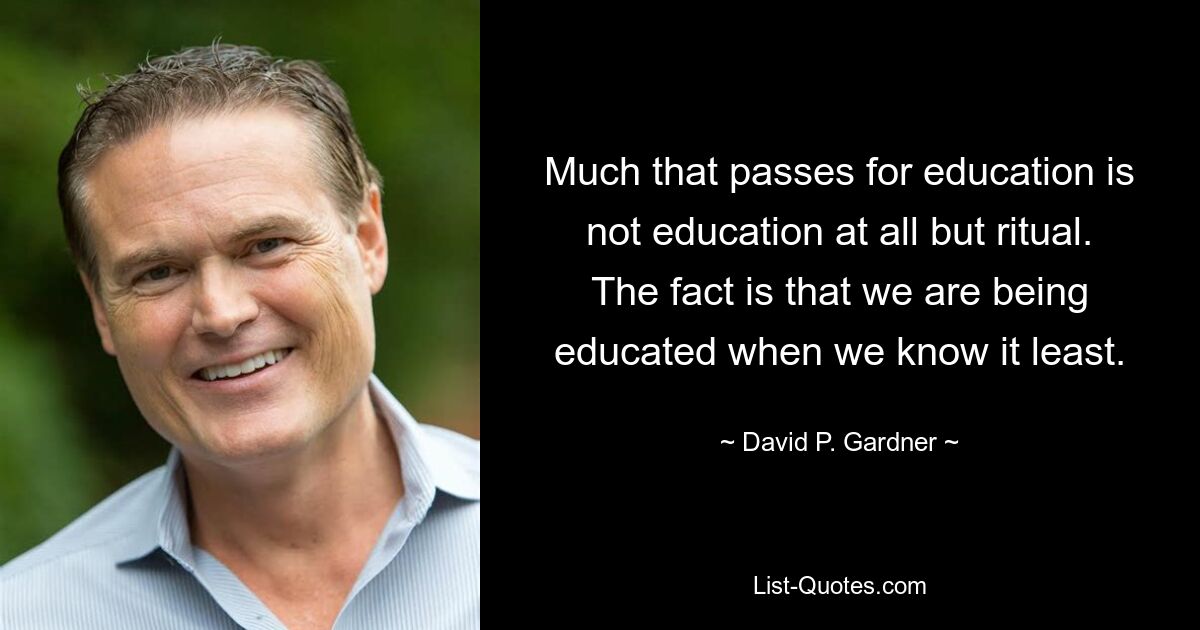 Much that passes for education is not education at all but ritual. The fact is that we are being educated when we know it least. — © David P. Gardner