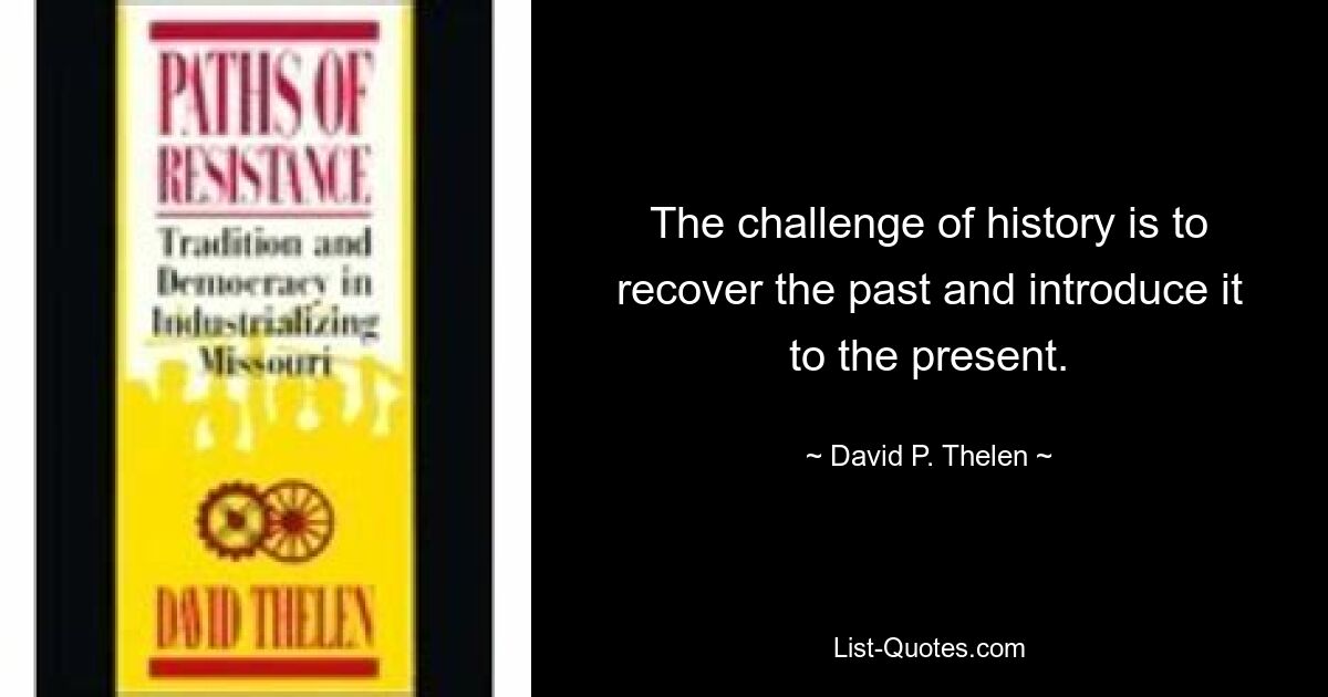 The challenge of history is to recover the past and introduce it to the present. — © David P. Thelen