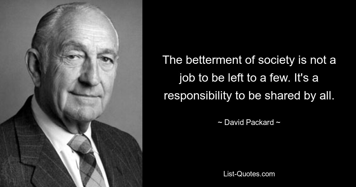 The betterment of society is not a job to be left to a few. It's a responsibility to be shared by all. — © David Packard